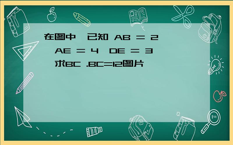 在图中,已知 AB = 2 、AE = 4、DE = 3,求BC .BC=12图片