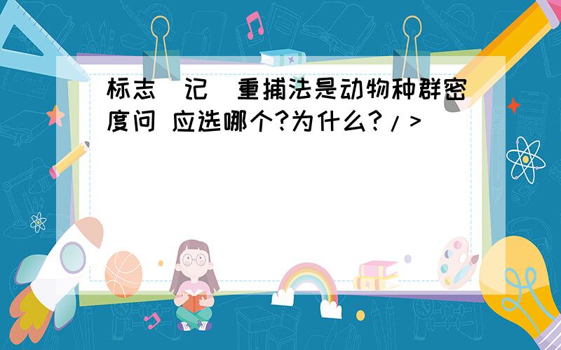 标志（记）重捕法是动物种群密度问 应选哪个?为什么?/>