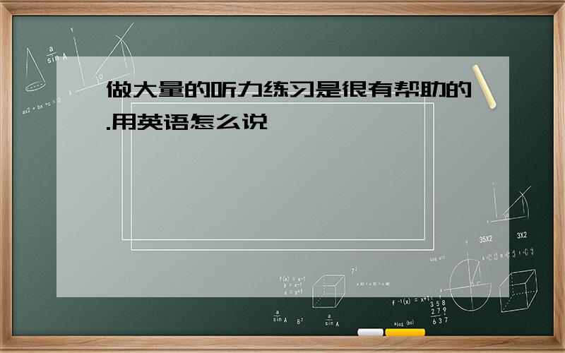 做大量的听力练习是很有帮助的.用英语怎么说