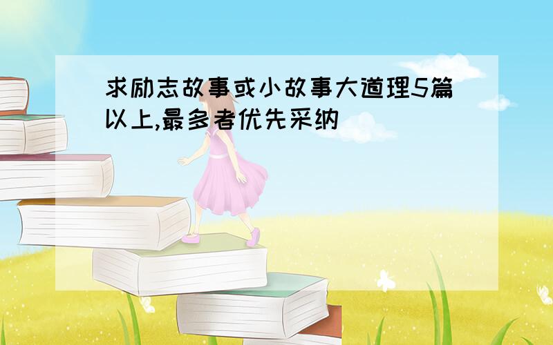 求励志故事或小故事大道理5篇以上,最多者优先采纳