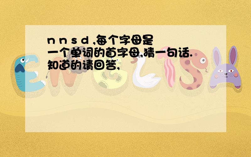 n n s d ,每个字母是一个单词的首字母,猜一句话.知道的请回答,