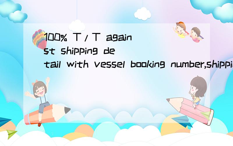 100% T/T against shipping detail with vessel booking number,shipping agent detail in Korea.Etc.求高人这句话的准确意思.