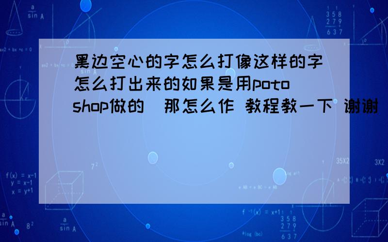 黑边空心的字怎么打像这样的字怎么打出来的如果是用potoshop做的  那怎么作 教程教一下 谢谢