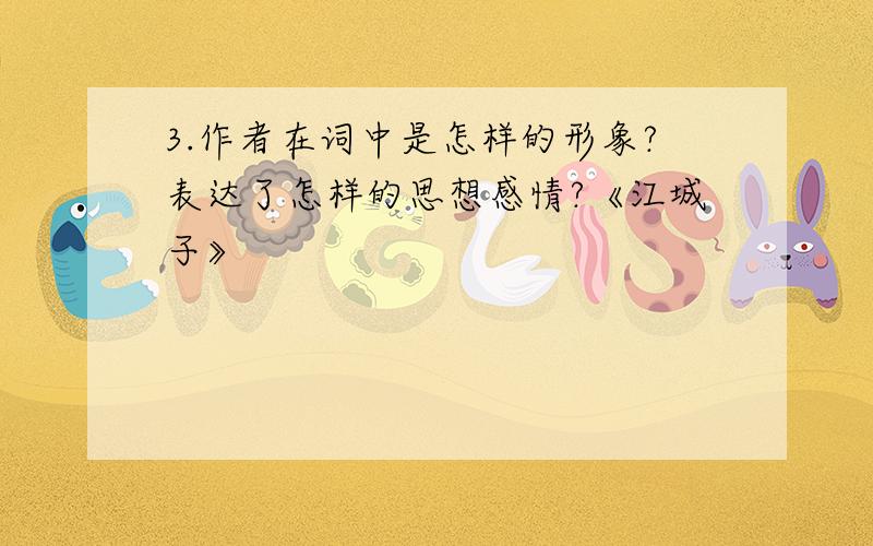 3.作者在词中是怎样的形象?表达了怎样的思想感情?《江城子》