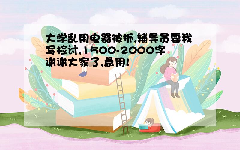 大学乱用电器被抓,辅导员要我写检讨,1500-2000字谢谢大家了,急用!