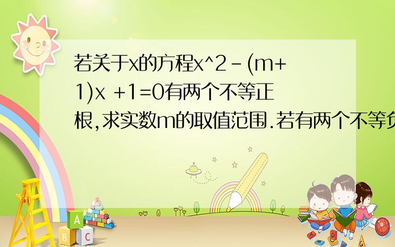 若关于x的方程x^2-(m+1)x +1=0有两个不等正根,求实数m的取值范围.若有两个不等负根,m的范围又怎样