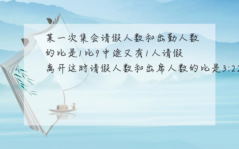 某一次集会请假人数和出勤人数的比是1比9中途又有1人请假离开这时请假人数和出席人数的比是3:22这个班共有多少人?(要算是不要方程)