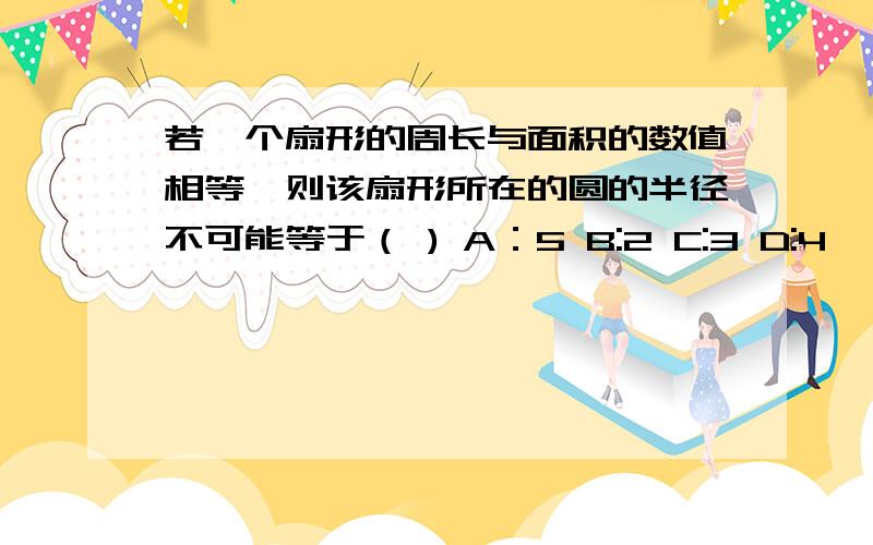 若一个扇形的周长与面积的数值相等,则该扇形所在的圆的半径不可能等于（ ) A：5 B:2 C:3 D:4