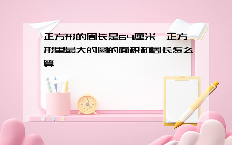 正方形的周长是64厘米,正方形里最大的圆的面积和周长怎么算