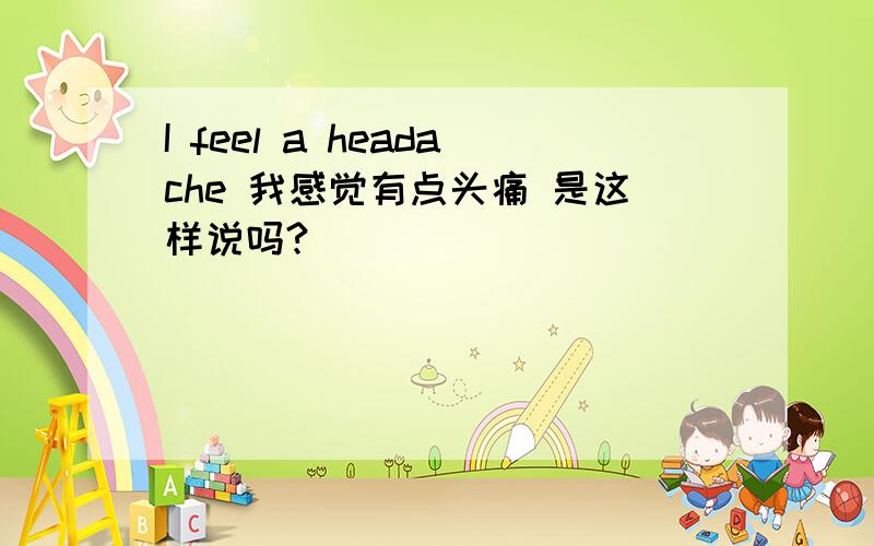 I feel a headache 我感觉有点头痛 是这样说吗?