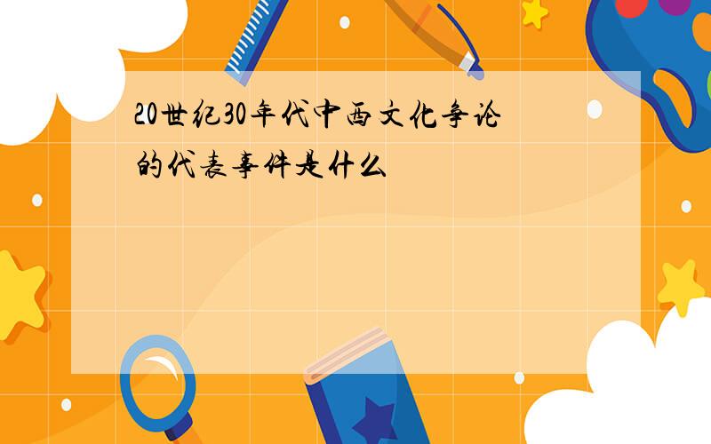 20世纪30年代中西文化争论的代表事件是什么