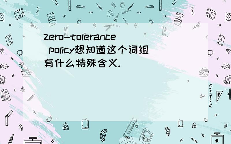 zero-tolerance policy想知道这个词组有什么特殊含义.