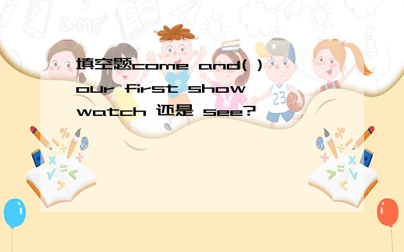 填空题come and( )our first showwatch 还是 see?