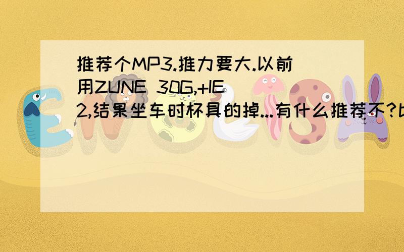 推荐个MP3.推力要大.以前用ZUNE 30G,+IE 2,结果坐车时杯具的掉...有什么推荐不?比较喜欢低音和人声.