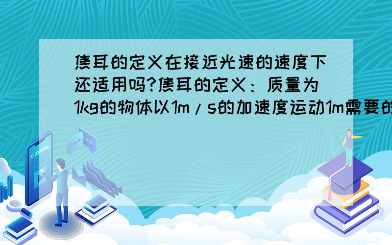 焦耳的定义在接近光速的速度下还适用吗?焦耳的定义：质量为1kg的物体以1m/s的加速度运动1m需要的能量相对论中速度越接近光速,质量就会增大,就越难加速,这样以1m/s的加速度运动1m需付出的