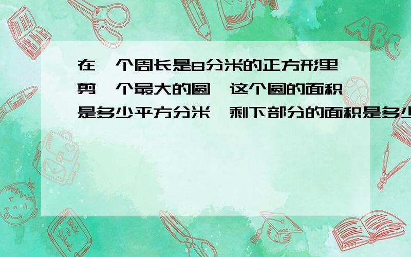 在一个周长是8分米的正方形里剪一个最大的圆,这个圆的面积是多少平方分米,剩下部分的面积是多少平方分米一定要把答案写完整