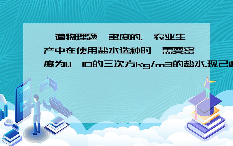 一道物理题,密度的.【农业生产中在使用盐水选种时,需要密度为1.1×10的三次方kg/m3的盐水.现已配制了一定量的盐水,称得其质量为0.6kg,测得其体积为500cm3.问：这样的盐水是否符合要求?若不符