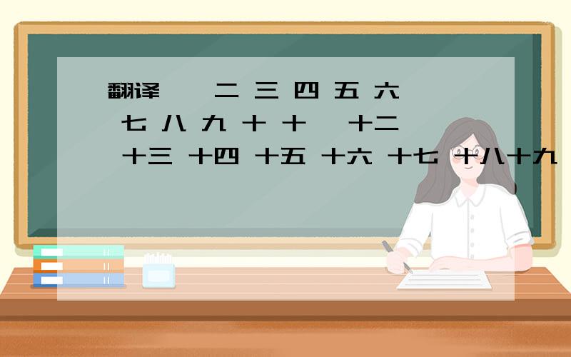 翻译 一 二 三 四 五 六 七 八 九 十 十一 十二 十三 十四 十五 十六 十七 十八十九 二十 的英语.