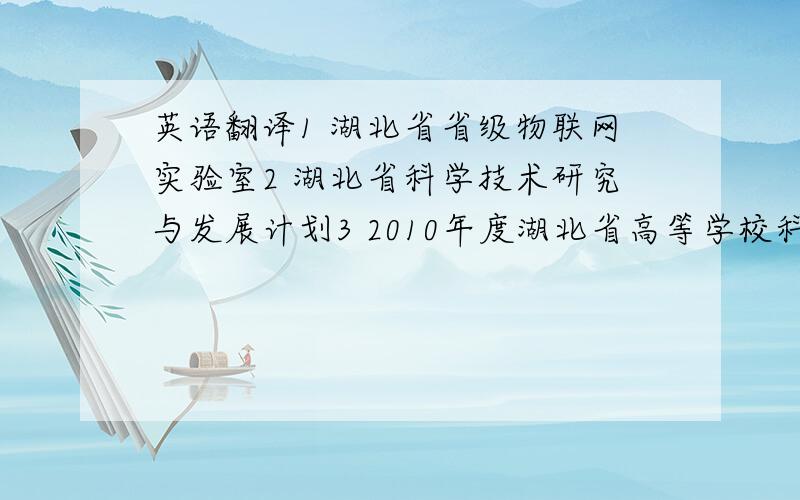 英语翻译1 湖北省省级物联网实验室2 湖北省科学技术研究与发展计划3 2010年度湖北省高等学校科学研究计划课题