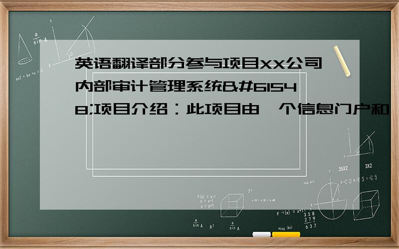 英语翻译部分参与项目XX公司内部审计管理系统项目介绍：此项目由一个信息门户和一个系统管理平台支撑，由审计管理系统、审计作业系统组成，构建起了一个以审计质量为核心，审