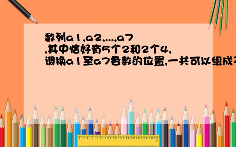 数列a1,a2,...,a7,其中恰好有5个2和2个4,调换a1至a7各数的位置,一共可以组成不同的数列（含原数列）有多少?（a.21 b.25 c.32 d.42）