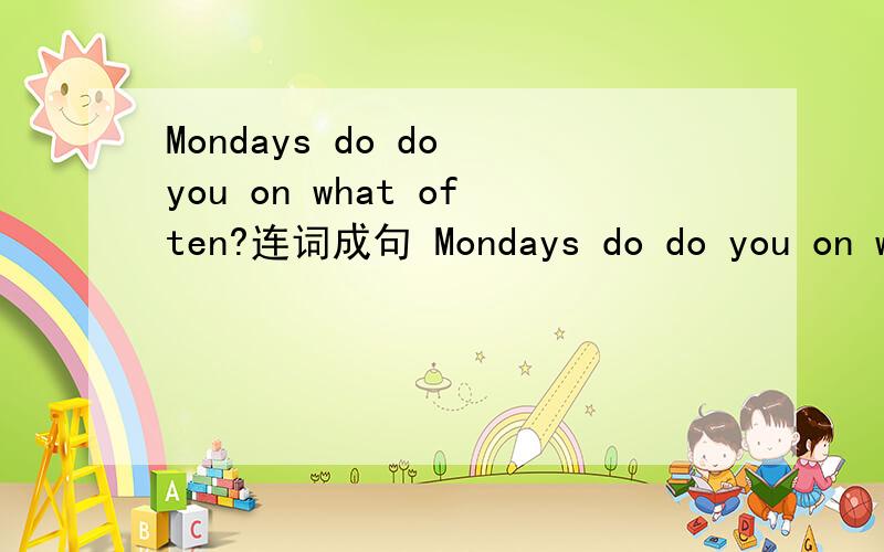 Mondays do do you on what often?连词成句 Mondays do do you on what oftenI often (play football) .就括号中的内容 提问，如何变呢？