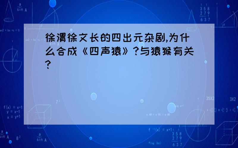 徐渭徐文长的四出元杂剧,为什么合成《四声猿》?与猿猴有关?