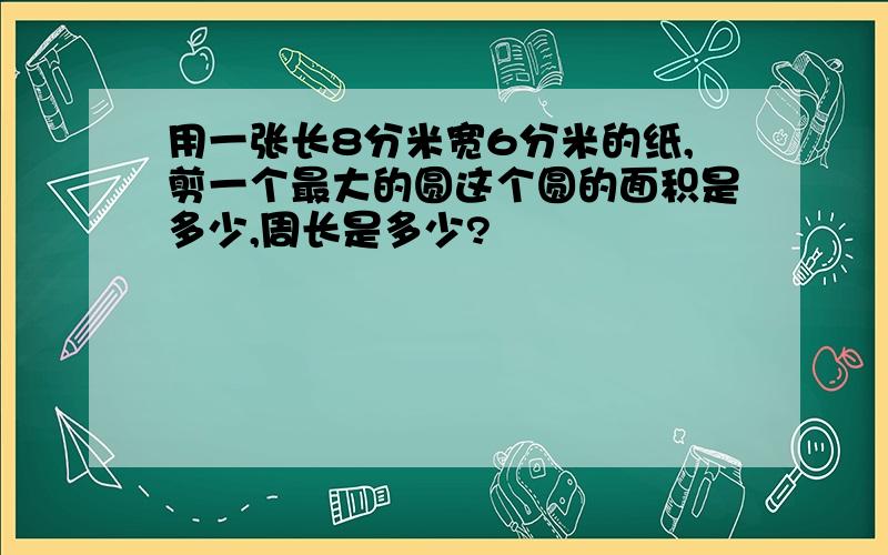 用一张长8分米宽6分米的纸,剪一个最大的圆这个圆的面积是多少,周长是多少?