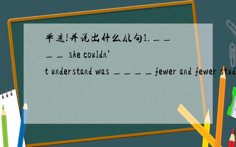 单选!并说出什么从句1.____ she couldn’t understand was ____fewer and fewer studends showed interest in her lessons.A.what,why B.that,what C.what,because D.why,that