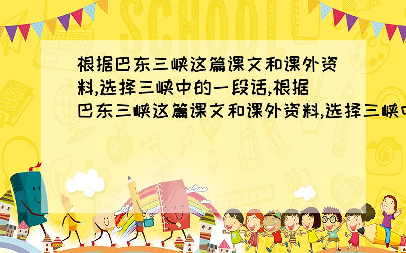 根据巴东三峡这篇课文和课外资料,选择三峡中的一段话,根据巴东三峡这篇课文和课外资料,选择三峡中的一段话,进行解说