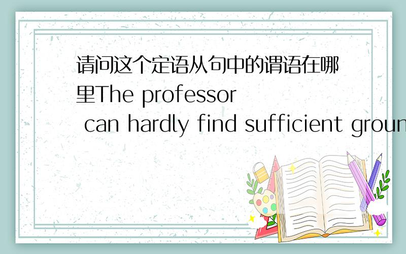 请问这个定语从句中的谓语在哪里The professor can hardly find sufficient grounds on which to base his argument in favor of the new theory.在这个句子里面有个定语从句,on which to base his argument in favor of the new theory.