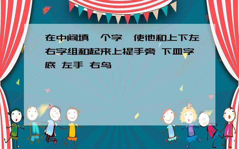 在中间填一个字,使他和上下左右字组和起来上提手旁 下皿字底 左手 右鸟