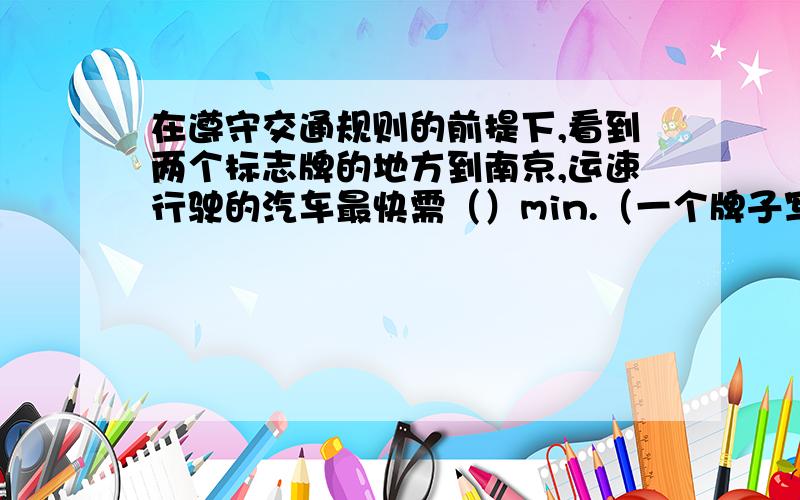 在遵守交通规则的前提下,看到两个标志牌的地方到南京,运速行驶的汽车最快需（）min.（一个牌子写着40,另一个写着南京60km)