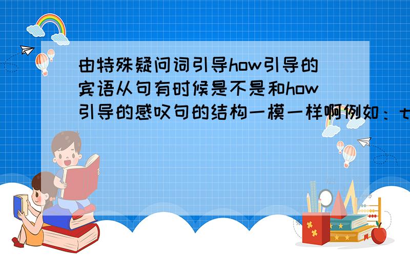 由特殊疑问词引导how引导的宾语从句有时候是不是和how引导的感叹句的结构一模一样啊例如：the boss of a troubled company often has to belt out an upbeat number about HOW BRILLIANT THE FIRM IS.这个句子中的大写