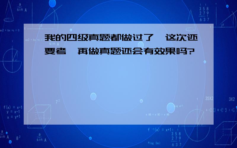 我的四级真题都做过了,这次还要考,再做真题还会有效果吗?