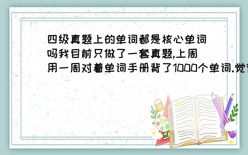 四级真题上的单词都是核心单词吗我目前只做了一套真题,上周用一周对着单词手册背了1000个单词.觉得时间明显不够了,问下四级真题上的是不是核心单词,如果只做真题不背单词也够的话我