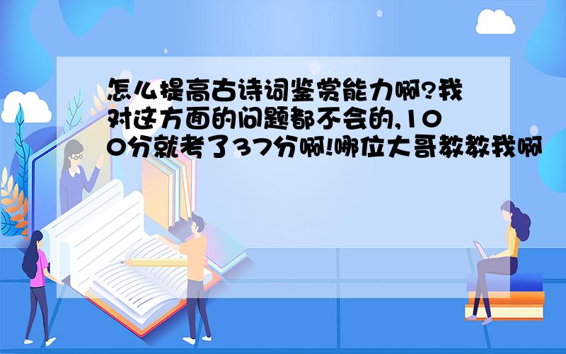 怎么提高古诗词鉴赏能力啊?我对这方面的问题都不会的,100分就考了37分啊!哪位大哥教教我啊