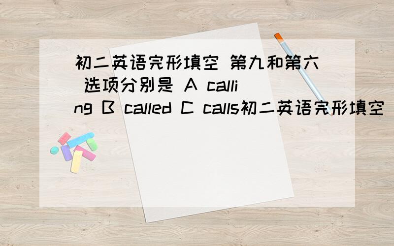 初二英语完形填空 第九和第六 选项分别是 A calling B called C calls初二英语完形填空 第九和第六  选项分别是 A calling B called C calls D was called        A tasted B sounded C felt D looked