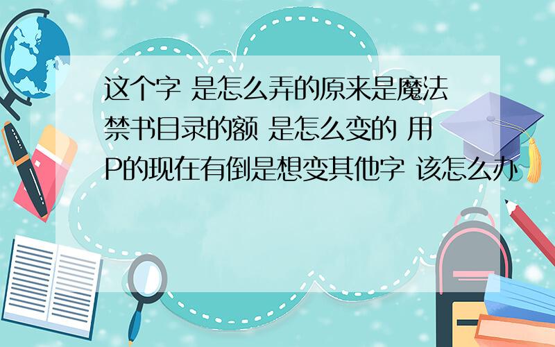 这个字 是怎么弄的原来是魔法禁书目录的额 是怎么变的 用P的现在有倒是想变其他字 该怎么办