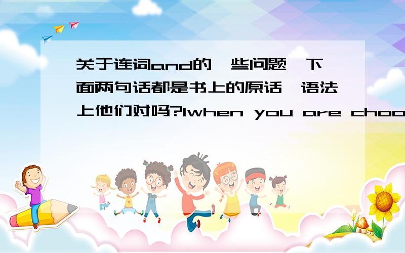 关于连词and的一些问题,下面两句话都是书上的原话,语法上他们对吗?1when you are choosing a career,choose what you are good at,and you will benefit from bringing your strengths into full play.2.any profession needs people who h