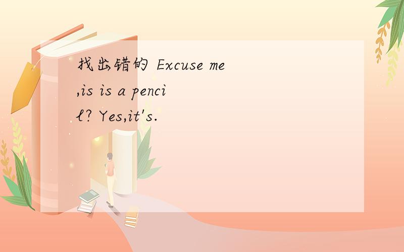 找出错的 Excuse me,is is a pencil? Yes,it's.