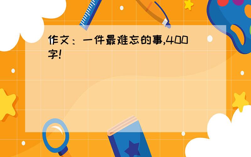 作文：一件最难忘的事,400字!