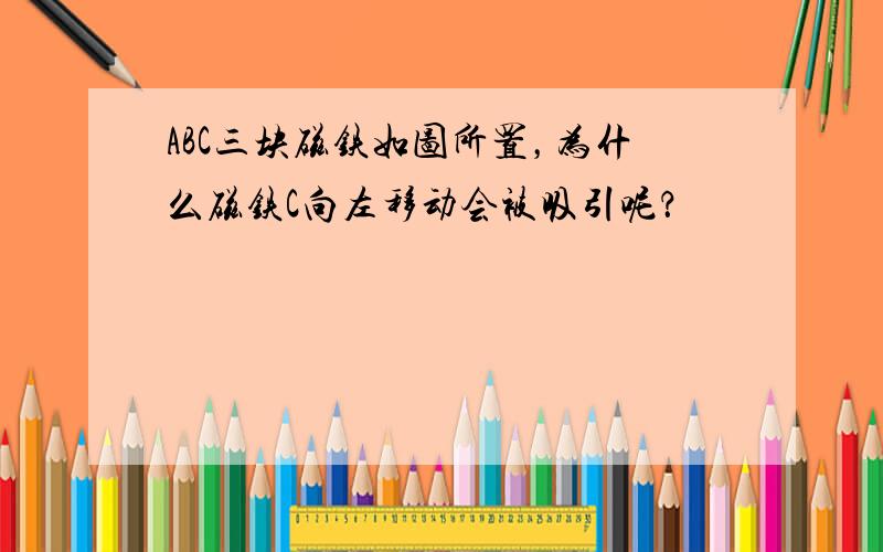 ABC三块磁铁如图所置，为什么磁铁C向左移动会被吸引呢？