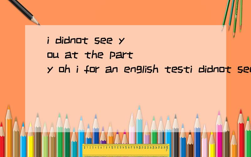 i didnot see you at the party oh i for an english testi didnot see you at the party oh i for an englisatestA was studying B am studyingC studied D were studying那为什么我的试卷选A老师没打对，我还是相信大家的！