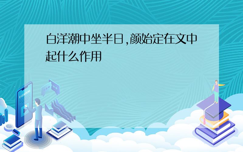 白洋潮中坐半日,颜始定在文中起什么作用