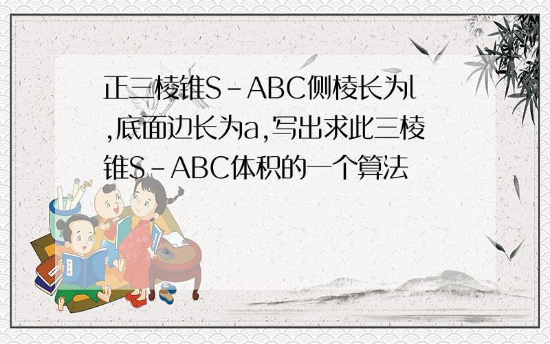 正三棱锥S-ABC侧棱长为l,底面边长为a,写出求此三棱锥S-ABC体积的一个算法