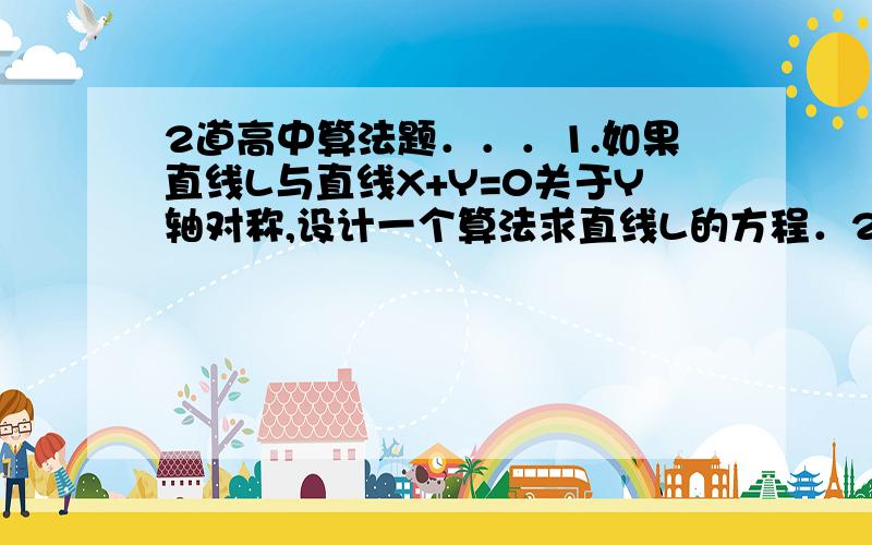 2道高中算法题．．．1.如果直线L与直线X+Y=0关于Y轴对称,设计一个算法求直线L的方程．2.一个三位数,各位数字互不相同,十位数字比个位和百位数字之和还要大,且十位和百位数字不是质数．