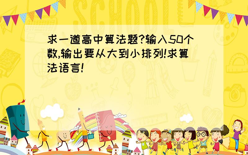 求一道高中算法题?输入50个数,输出要从大到小排列!求算法语言!