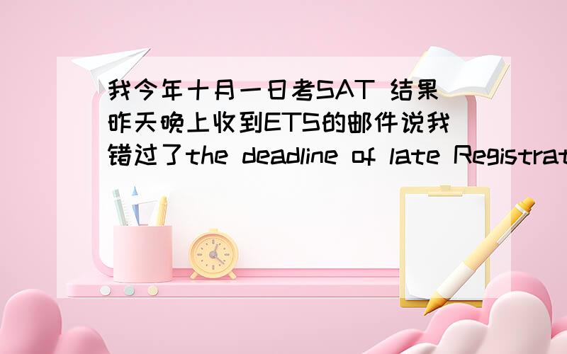 我今年十月一日考SAT 结果昨天晚上收到ETS的邮件说我错过了the deadline of late RegistrationsDear Parent,The October 1 SAT® is fast approaching,and your child missed the registration deadline.Don't worry — there's still tim