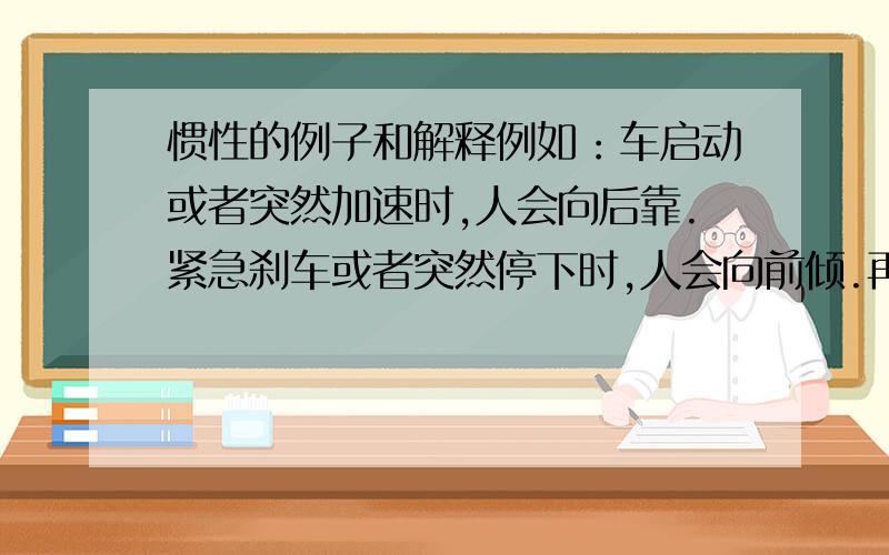 惯性的例子和解释例如：车启动或者突然加速时,人会向后靠.紧急刹车或者突然停下时,人会向前倾.再把惯性的解释正确的说法答出来